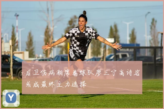 后卫伤病潮席卷球队廖三宁高诗岩或成最终主力选择