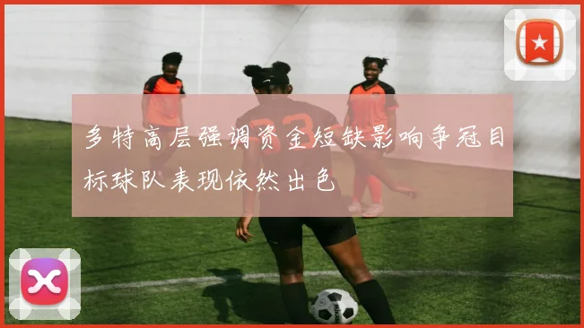 多特高层强调资金短缺影响争冠目标球队表现依然出色
