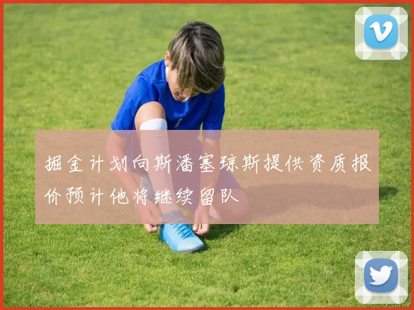 掘金计划向斯潘塞琼斯提供资质报价预计他将继续留队