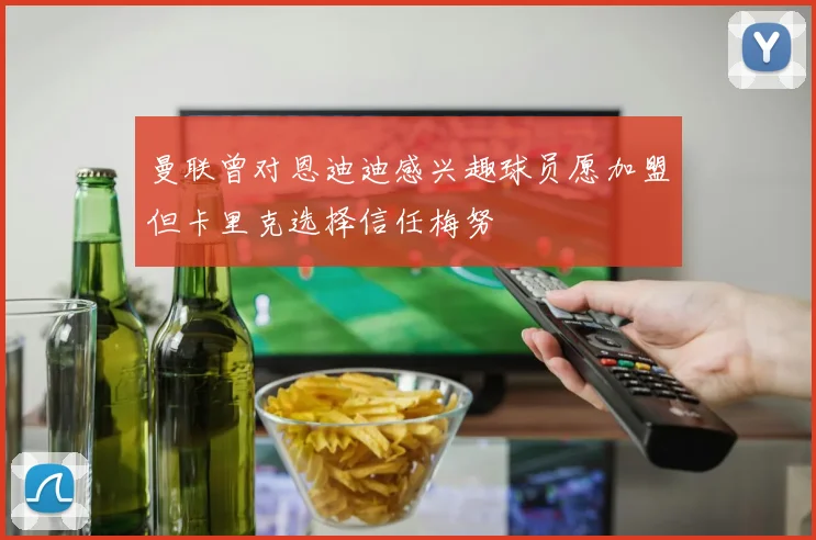曼联曾对恩迪迪感兴趣球员愿加盟但卡里克选择信任梅努