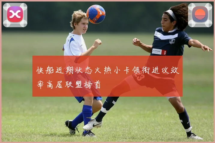 快船近期状态火热小卡领衔进攻效率高居联盟榜首