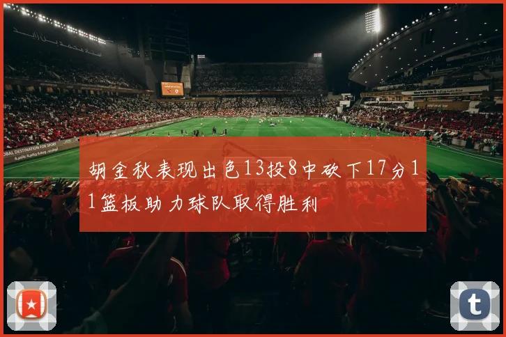 胡金秋表现出色13投8中砍下17分11篮板助力球队取得胜利