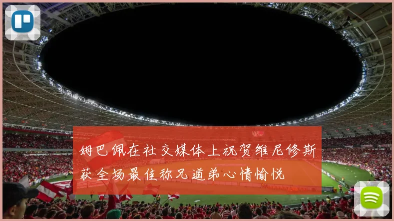姆巴佩在社交媒体上祝贺维尼修斯获全场最佳称兄道弟心情愉悦