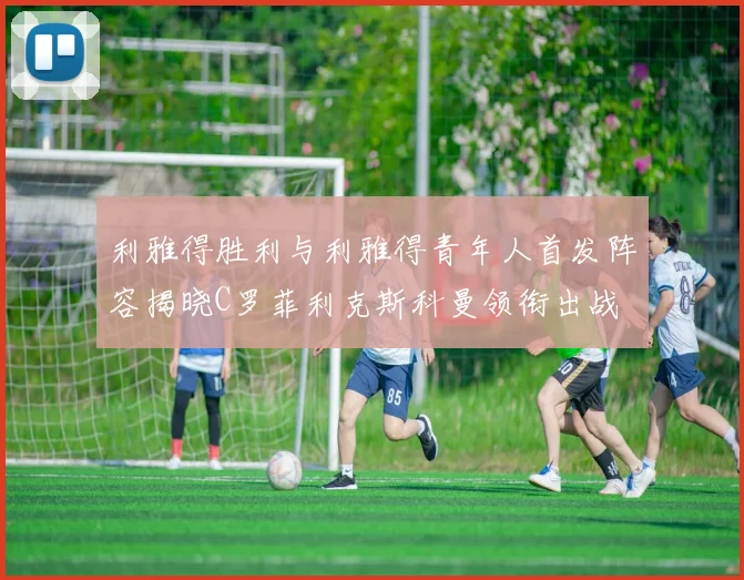 利雅得胜利与利雅得青年人首发阵容揭晓C罗菲利克斯科曼领衔出战