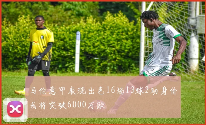 马伦意甲表现出色16场13球2助身价或将突破6000万欧