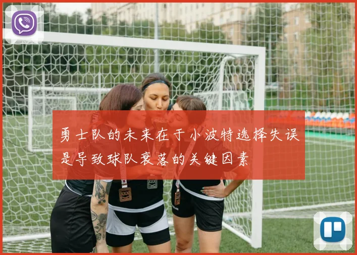 勇士队的未来在于小波特选择失误是导致球队衰落的关键因素