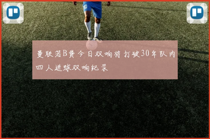 曼联若B费今日双响将打破30年队内四人进球双响纪录