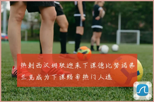 热刺西汉姆联迎来下课德比努诺弗兰克成为下课赔率热门人选