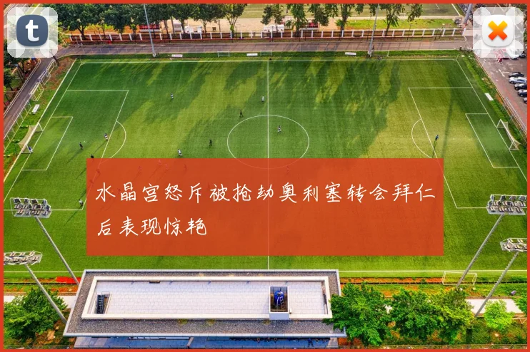 水晶宫怒斥被抢劫奥利塞转会拜仁后表现惊艳