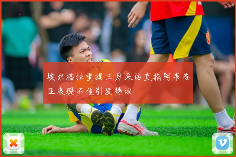 埃尔格拉重提三月采访直指阿韦洛亚表现不佳引发热议