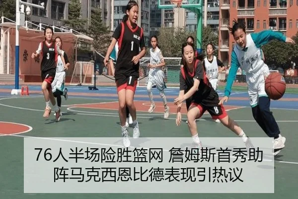 76人半场险胜篮网 詹姆斯首秀助阵马克西恩比德表现引热议